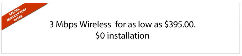 Special Introductory Offer of up to 3Mbps wireless for as low as $395.00 per month.  $0 installation.